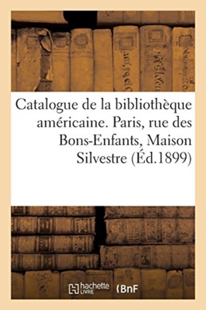 Catalogue de la Bibliotheque Americaine : Paris, Rue Des Bons-Enfants, Maison Silvestre, 4 Fevrier 1899, Paperback / softback Book