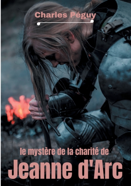 Le Mystere de la charite de Jeanne d'Arc : Jeanne d'Arc vue par l'ecrivain, poete et essayiste francais Charles Peguy (1873-1914)., Paperback / softback Book