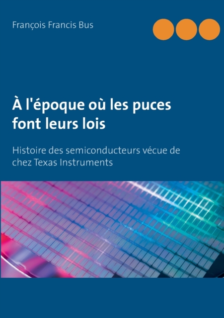 A l'epoque ou les puces font leurs lois : Histoire des semiconducteurs vecue de chez Texas Instruments, Paperback / softback Book