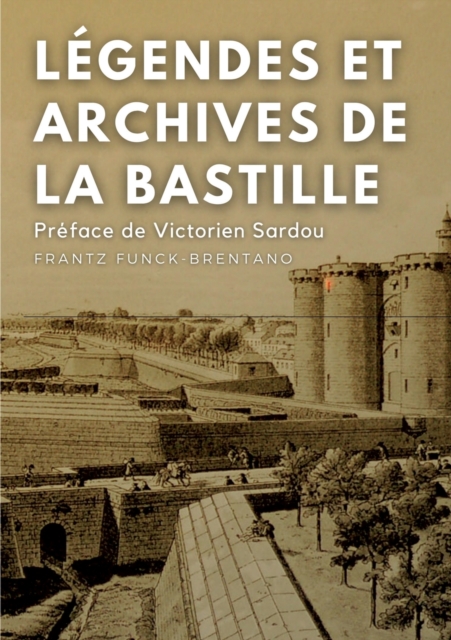 Legendes et archives de la Bastille : Avec une preface M. Victorien Sardou, de l'Academie Francaise, Paperback / softback Book