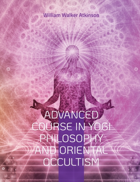 Advanced Course in Yogi Philosophy and Oriental Occultism : Light On The Path, Spiritual Consciousness, The Voice Of Silence, Karma Yoga, Gnani., Paperback / softback Book