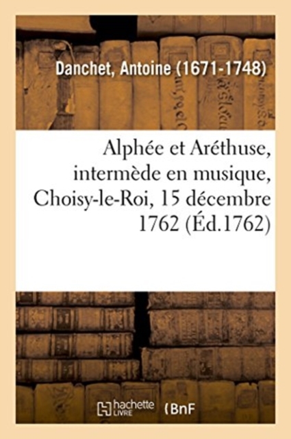 Alph?e Et Ar?thuse, Interm?de En Musique, Choisy-Le-Roi, 15 D?cembre 1762, Paperback / softback Book