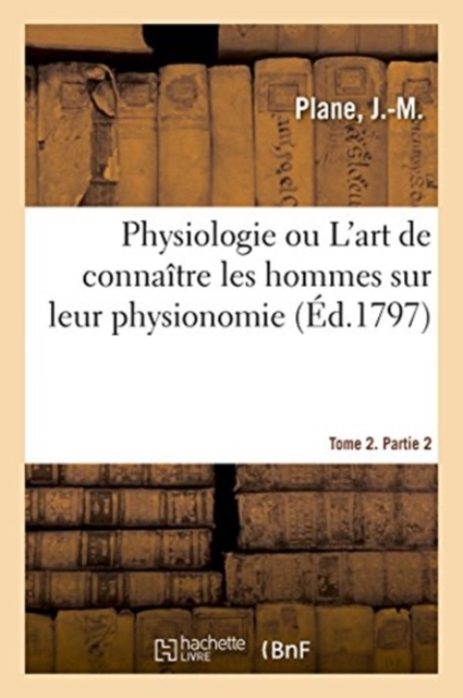 Physiologie Ou l'Art de Connaitre Les Hommes Sur Leur Physionomie. Tome 2. Partie 2, Paperback / softback Book