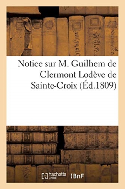 Notice Sur M. Guilhem de Clermont Lodeve de Sainte-Croix : Inseree Dans Le Catalogue Des Livres de Sa Bibliotheque, Juin 1809, Paperback / softback Book