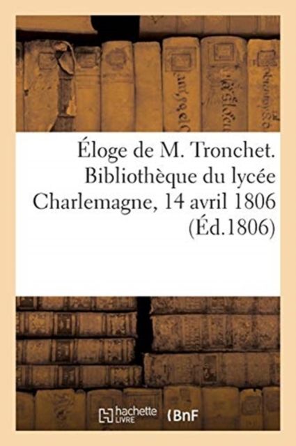 Eloge de M. Tronchet. Bibliotheque Du Lycee Charlemagne, 14 Avril 1806 : Apres Le Service Que MM. Les Avocats Ont Fait Celebrer En l'Eglise de Saint-Paul, Paperback / softback Book