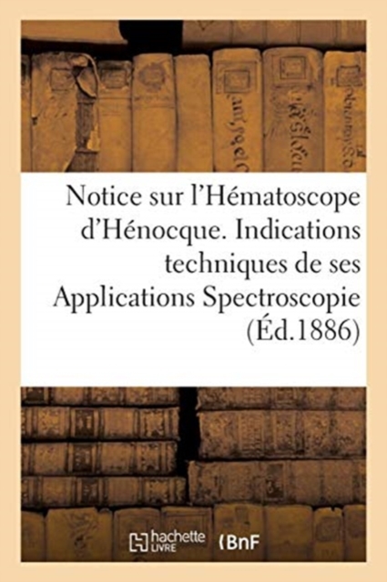 Notice Sur l'Hematoscope d'Henocque. Indications Techniques de Ses Applications Spectroscopie : Diaphanometrie Et Photographie Du Sang, Du Lait, Paperback / softback Book