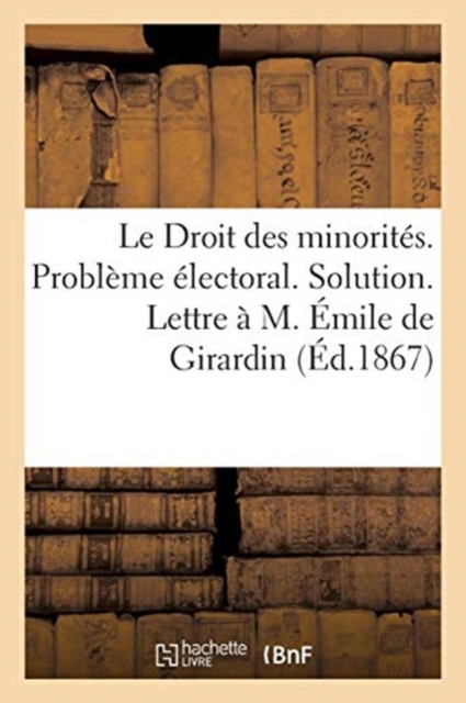 Le Droit Des Minorites. Probleme Electoral. Solution. Lettre A M. Emile de Girardin, Paperback / softback Book