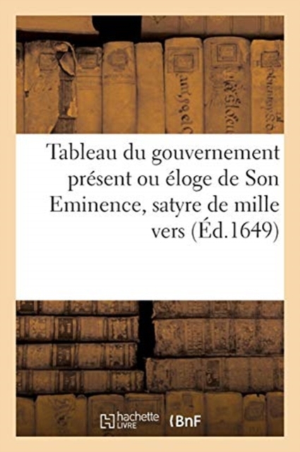 Tableau Du Gouvernement Present Ou Eloge de Son Eminence, Satyre de Mille Vers. Nouvelle Edition, Paperback / softback Book