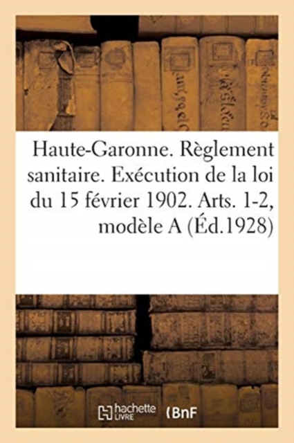 Departement de la Haute-Garonne. Reglement Sanitaire. Execution de la Loi Du 15 Fevrier 1902 : Arts. 1 Et 2, Modele a, Paperback / softback Book
