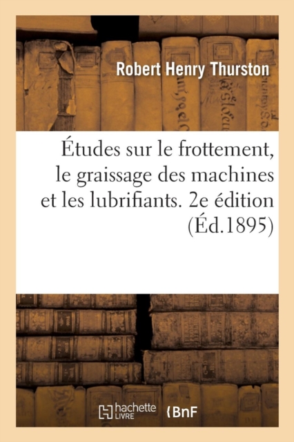 ?tudes Sur Le Frottement, Le Graissage Des Machines Et Les Lubrifiants. 2e ?dition : D?termination Des Lois Et Des Coefficients de Frottement Par de Nouvelles M?thodes, Paperback / softback Book