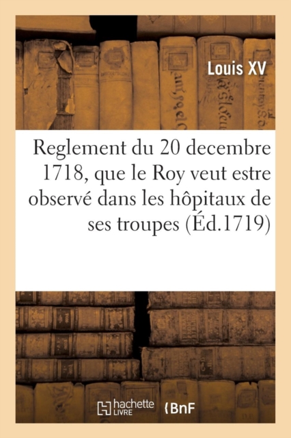 Reglement Du 20 Decembre 1718, Que Le Roy Veut Estre Observ? ? l'Avenir Dans Les H?pitaux : de Ses Troupes, Paperback / softback Book