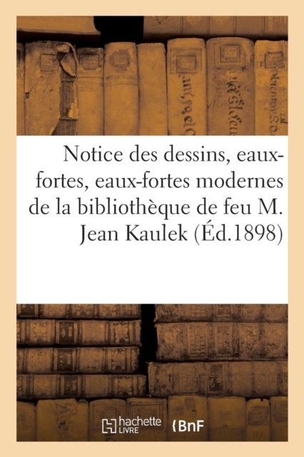 Notice Des Dessins, Eaux-Fortes, Eaux-Fortes Modernes, Epreuves d'Artistes : Affiches de Cheret de la Bibliotheque de Feu M. Jean Kaulek, Paperback / softback Book