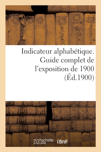 Indicateur Alphabetique. Guide Complet de l'Exposition de 1900, Paperback / softback Book