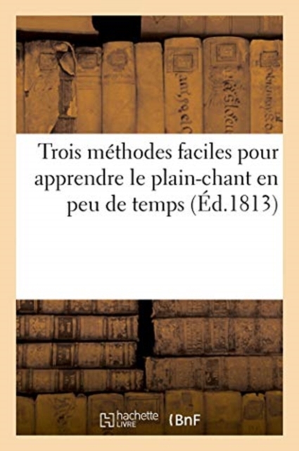 Trois M?thodes Faciles Pour Apprendre Le Plain-Chant En Peu de Temps, Avec Les Divers Tons : Ou Intonations Des Chants Communs de l'Eglise, Selon Le Directoire Romain, Paperback / softback Book