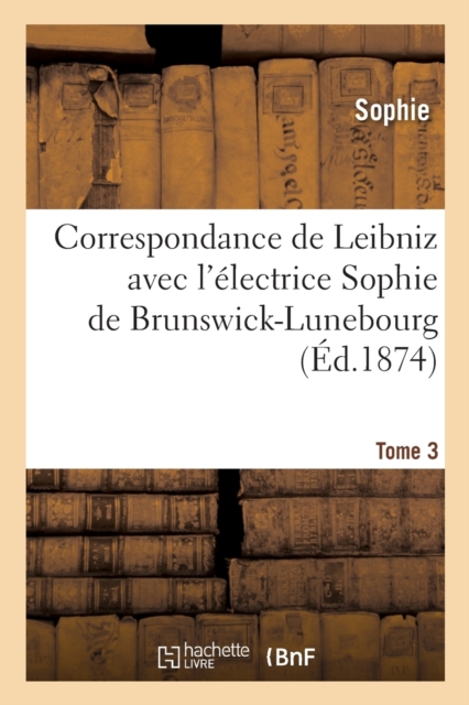 Correspondance de Leibniz Avec l'?lectrice Sophie de Brunswick-Lunebourg. Tome 3, Paperback / softback Book