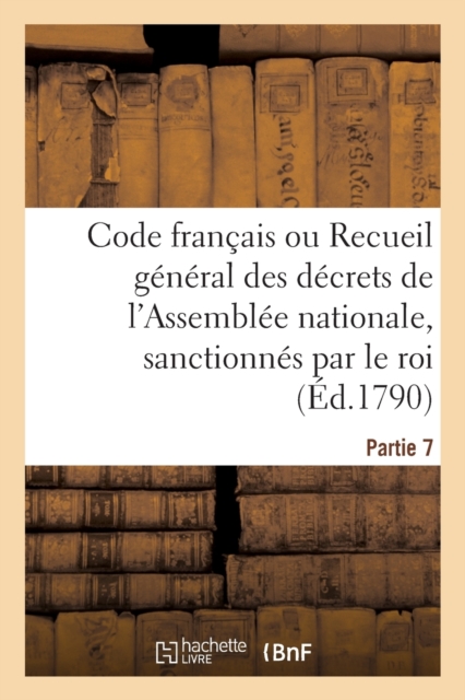 Code Francais Ou Recueil General Des Decrets de l'Assemblee Nationale, Sanctionnes Par Le Roi : Partie 7, Paperback / softback Book