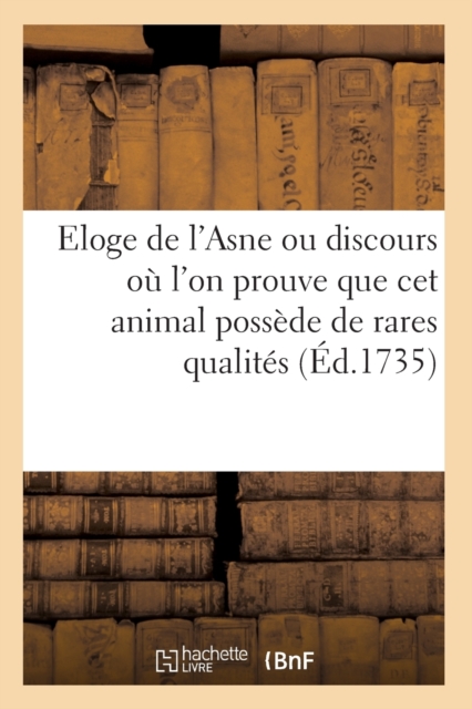 Eloge de l'Asne Ou Discours Ou l'On Prouve Avec Autant de Force Que de Verite : Que CET Animal Possede de Rares Et d'Eminentes Qualites, Paperback / softback Book