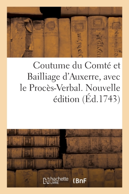 Coutume Du Comte Et Bailliage d'Auxerre, Avec Le Proces-Verbal. Nouvelle Edition, Paperback / softback Book