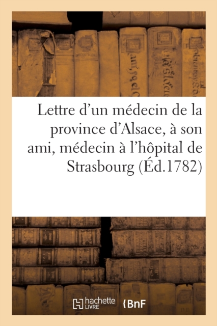 Lettre d'Un Medecin de la Province d'Alsace : A Son Ami, Medecin Surnumeraire A l'Hopital de Strasbourg, Paperback / softback Book