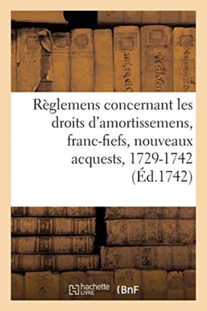 Recueil Des R?glemens Rendus Jusqu'? Pr?sent Concernant Les Droits d'Amortissemens, Franc-Fiefs : Nouveaux Acquests Et Usages, 1729-1742, Paperback / softback Book