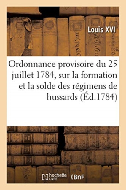 Ordonnance Provisoire Du Roi Du 25 Juillet 1784 : Concernant La Formation Et La Solde Des R?gimens de Hussards, Paperback / softback Book