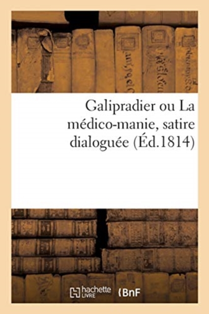 Galipradier Ou La Medico-Manie, Satire Dialoguee : Suivie de Quelques Observations Sur La Decadence de la Pharmacie, Paperback / softback Book