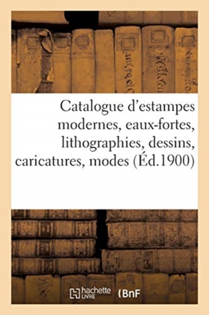 Catalogue d'Estampes Modernes, Eaux-Fortes, Lithographies, Dessins, Caricatures, Modes, Costumes : Portaits, Paperback / softback Book