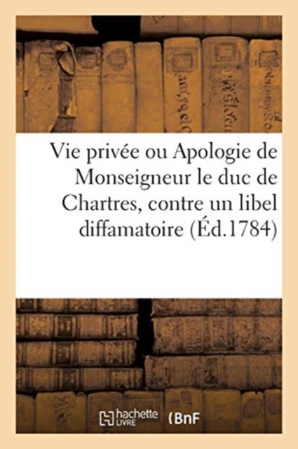 Vie Privee Ou Apologie de Monseigneur Le Duc de Chartres, Contre Un Libel Diffamatoire : Par Une Societe d'Amis Du Prince, Paperback / softback Book