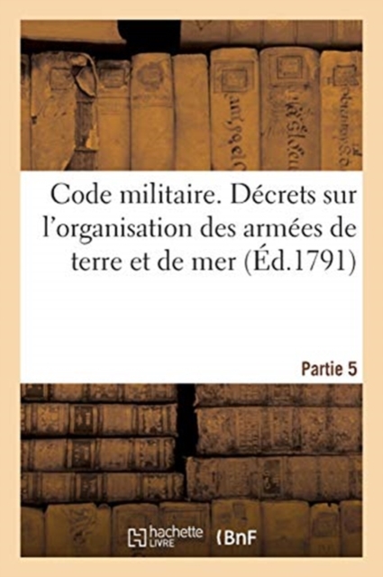 Code Militaire. Partie 5 : Decrets de l'Assemblee Nationale, Sur l'Organisation Des Armees de Terre Et de Mer, Paperback / softback Book