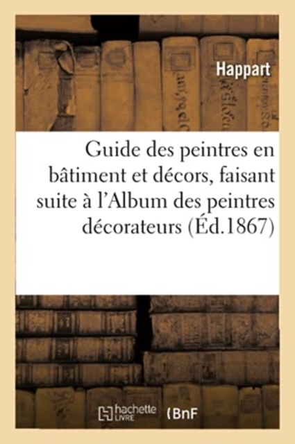 Guide Des Peintres En B?timent Et D?cors, Faisant Suite ? l'Album Des Peintres D?corateurs, Paperback / softback Book