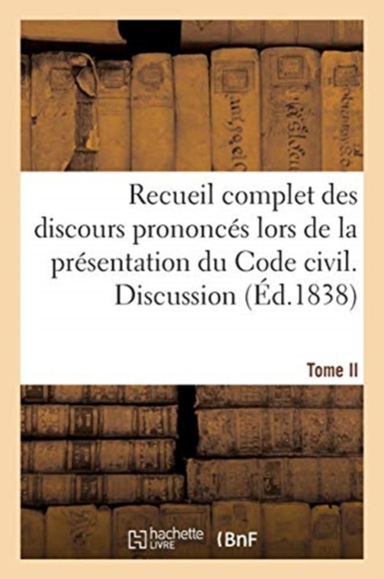 Recueil Complet Des Discours Prononc?s Lors de la Pr?sentation Du Code Civil : Par Les Divers Orateurs Du Conseil d'Etat Et Du Tribunat. Tome II. Discussion, Paperback / softback Book