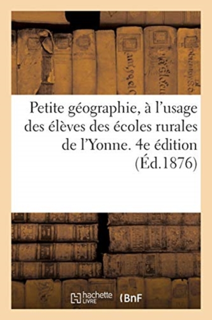 Petite G?ographie, ? l'Usage Des ?l?ves Des ?coles Rurales de l'Yonne. 4e ?dition, Paperback / softback Book