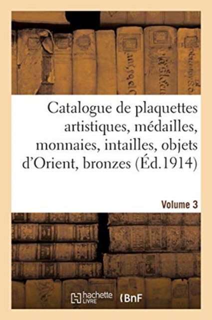 Catalogue de Plaquettes Artistiques, M?dailles, Monnaies, Intailles, Objets d'Orient : Bronzes, Statuettes, Vases. Volume 3, Paperback / softback Book