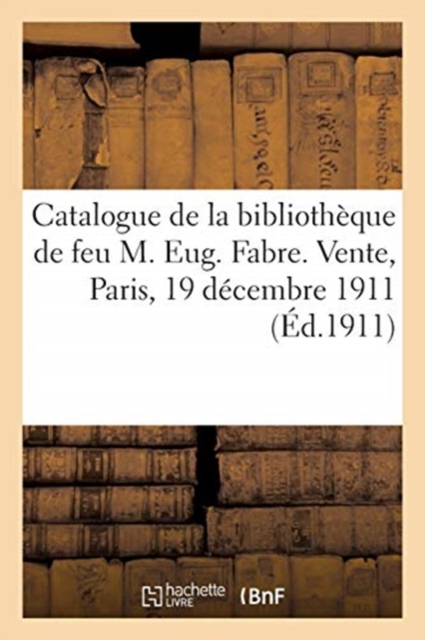 Catalogue de Livres Anciens Et Modernes de la Biblioth?que de Feu M. Eug. Fabre : Vente, H?tel Drouot, Paris, 19 D?cembre 1911, Paperback / softback Book