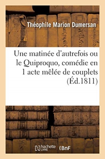 Une Matin?e d'Autrefois Ou Le Quiproquo, Com?die En 1 Acte M?l?e de Couplets : Vari?t?s, Paris, 2 D?cembre 1811, Paperback / softback Book