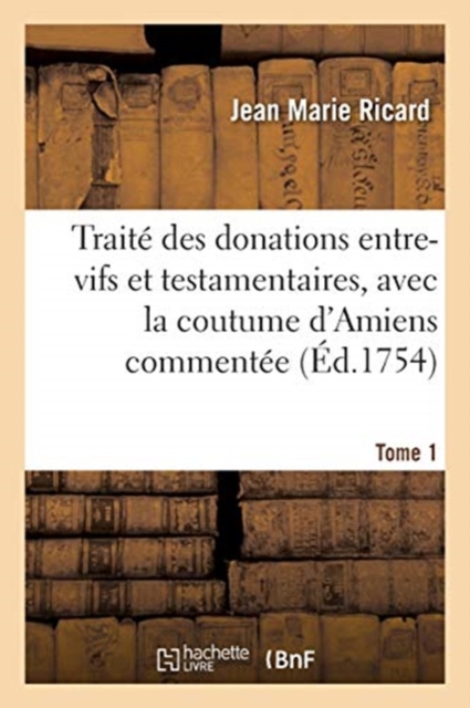 Trait? Des Donations Entre-Vifs Et Testamentaires, Avec La Coutume d'Amiens Comment?e. Tome 1, Paperback / softback Book