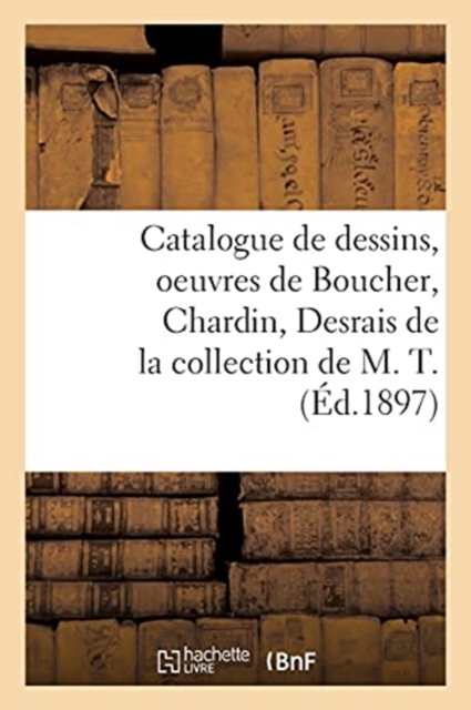 Catalogue de Dessins Anciens Et Modernes, Oeuvres de Boucher, Chardin, Desrais, Dessins En Lots : de la Collection de M. T., Paperback / softback Book