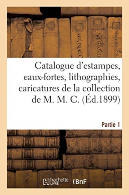 Catalogue d'Estampes, Eaux-Fortes, Lithographies, Caricatures de la Collection de M. M. C. Partie 1, Paperback / softback Book