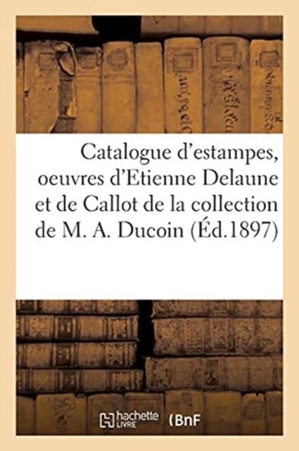 Catalogue d'Estampes Des Xvie Et Xviie Si?cles, Oeuvres d'Etienne Delaune Et de Callot : de la Collection de M. A. Ducoin, Paperback / softback Book