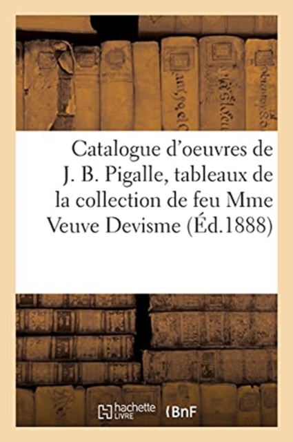 Catalogue d'Oeuvres de J. B. Pigalle, Tableaux Anciens, Oeuvre de Chardin : de la Collection de Feu Mme Veuve Devisme, Paperback / softback Book