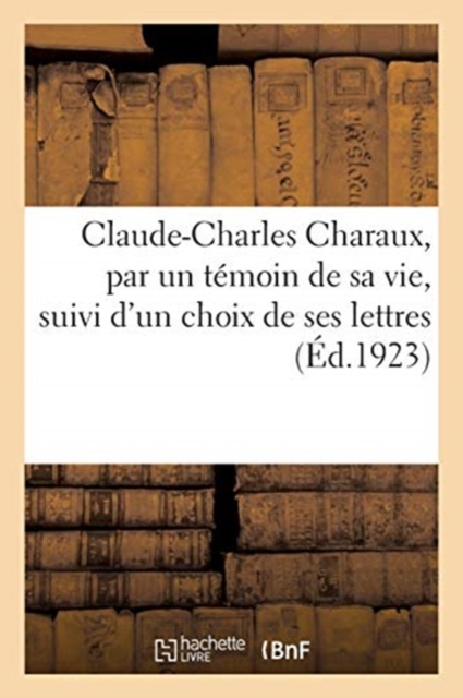 Claude-Charles Charaux, Par Un T?moin de Sa Vie, Suivi d'Un Choix de Ses Lettres, Paperback / softback Book