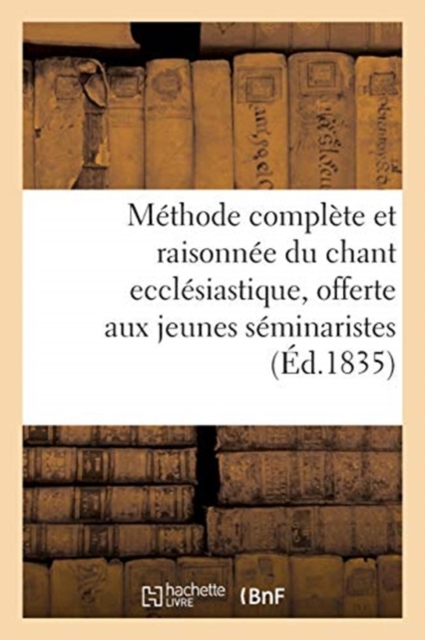 M?thode Compl?te Et Raisonn?e Du Chant Eccl?siastique, Offerte Aux Jeunes S?minaristes, Paperback / softback Book