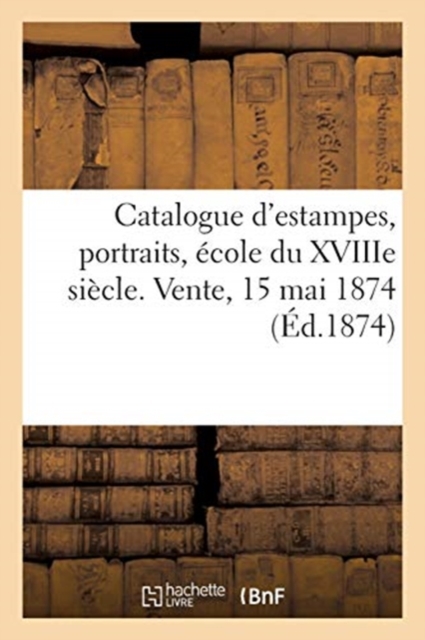 Catalogue d'Estampes Anciennes Et Modernes, Portraits, ?cole Du Xviiie Si?cle. Vente, 15 Mai 1874, Paperback / softback Book