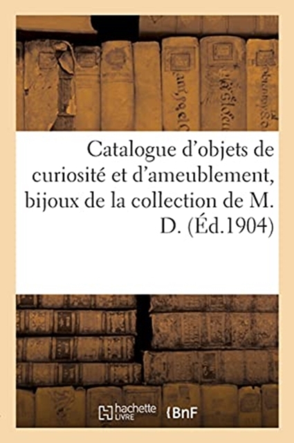 Catalogue d'Objets de Curiosit? Et d'Ameublement, Bijoux, Objets de Vitrine : de la Collection de M. D., Paperback / softback Book