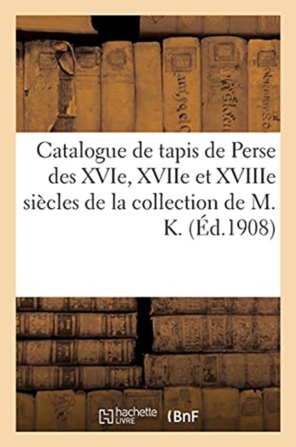 Catalogue de Tapis de Perse Des Xvie, Xviie Et Xviiie Si?cles, Tapis de Pri?re : Et de Mosqu?es, Objets de Curiosit? de la Collection de M. K., Paperback / softback Book