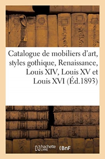 Catalogue de Mobiliers d'Art, Styles Gothique, Renaissance, Louis XIV, Louis XV Et Louis XVI : Tentures, Broderies, Tapis, Paperback / softback Book