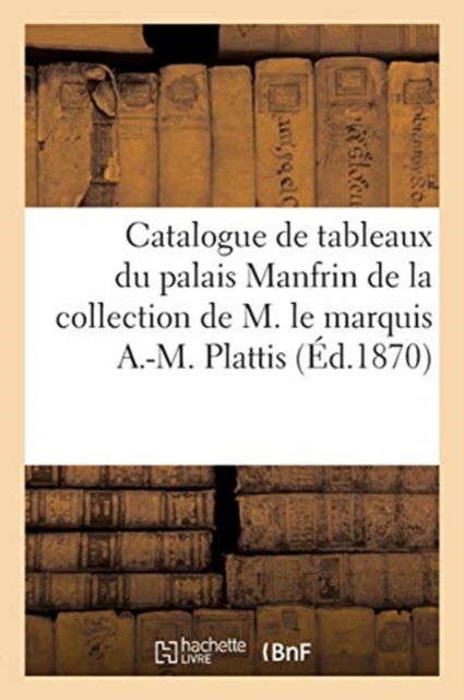 Catalogue de Tableaux Du Palais Manfrin, de Venise, de la Collection de M. Le Marquis A.-M. Plattis, Paperback / softback Book