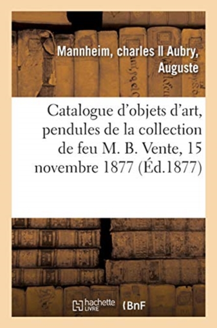 Catalogue d'Objets d'Art, Pendules, Cartel Et Cand?labres En Bronze : de la Collection de Feu M. B. Vente, 15 Novembre 1877, Paperback / softback Book