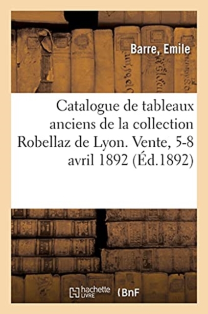 Catalogue de Tableaux Anciens de la Collection Robellaz de Lyon. Vente, 5-8 Avril 1892, Paperback / softback Book