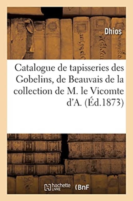 Catalogue d'Anciennes Tapisseries Des Gobelins, de Beauvais Et d'Aubusson : de la Collection de M. Le Vicomte d'A., Paperback / softback Book
